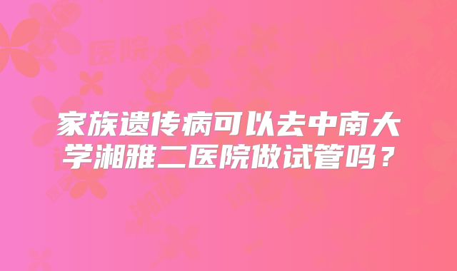 家族遗传病可以去中南大学湘雅二医院做试管吗？
