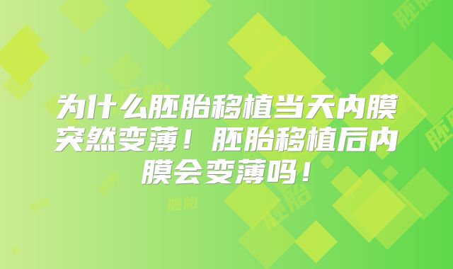 为什么胚胎移植当天内膜突然变薄！胚胎移植后内膜会变薄吗！