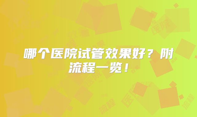 哪个医院试管效果好？附流程一览！