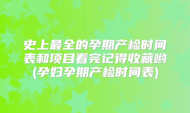 史上最全的孕期产检时间表和项目看完记得收藏哟(孕妇孕期产检时间表)