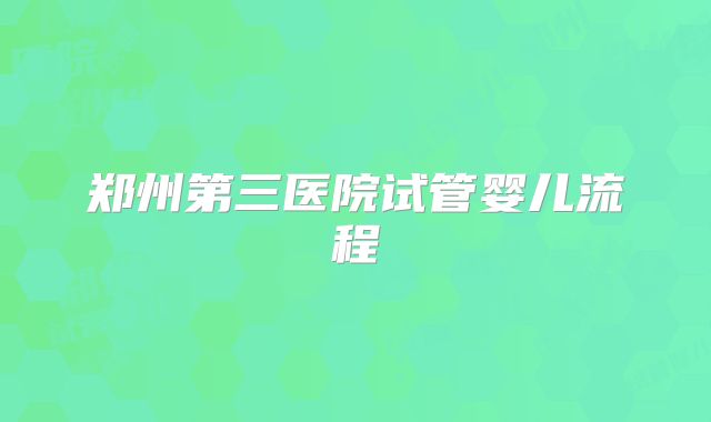 郑州第三医院试管婴儿流程