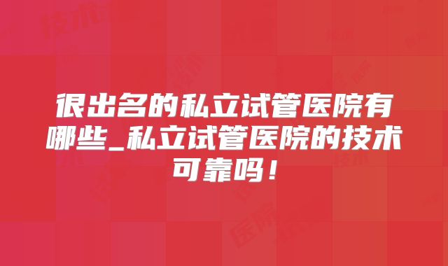 很出名的私立试管医院有哪些_私立试管医院的技术可靠吗!