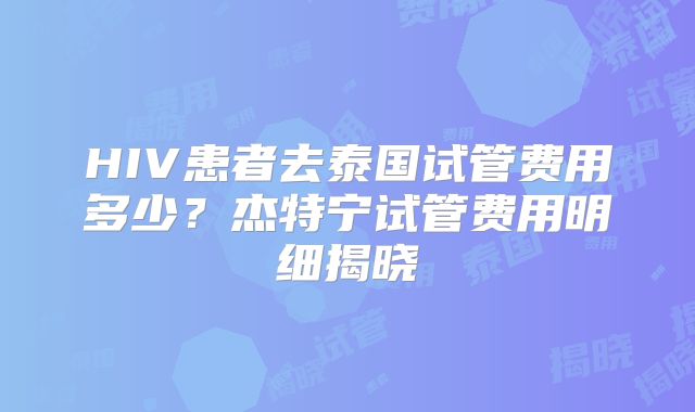 HIV患者去泰国试管费用多少？杰特宁试管费用明细揭晓
