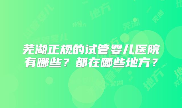 芜湖正规的试管婴儿医院有哪些？都在哪些地方？