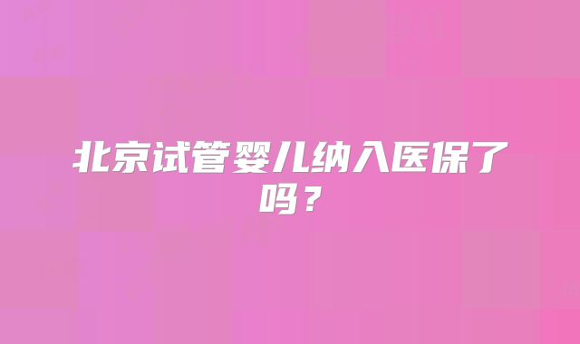 北京试管婴儿纳入医保了吗？