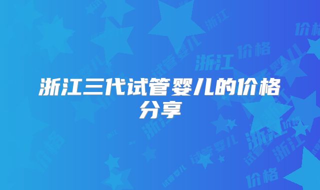 浙江三代试管婴儿的价格分享