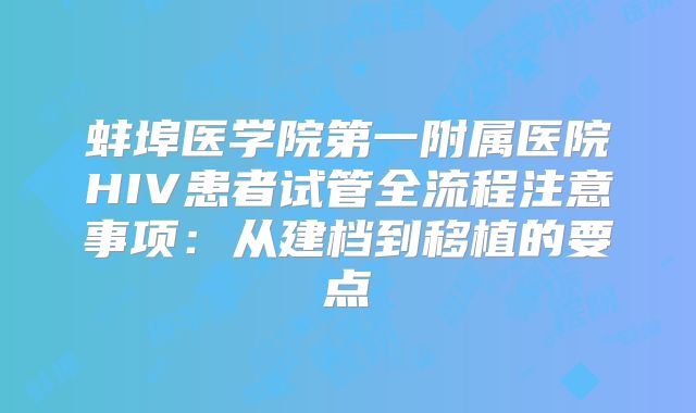 蚌埠医学院第一附属医院HIV患者试管全流程注意事项:从建档到移植的要点