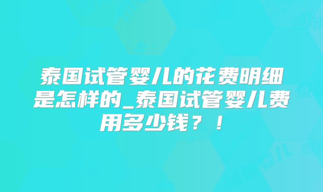 泰国试管婴儿的花费明细是怎样的_泰国试管婴儿费用多少钱？！