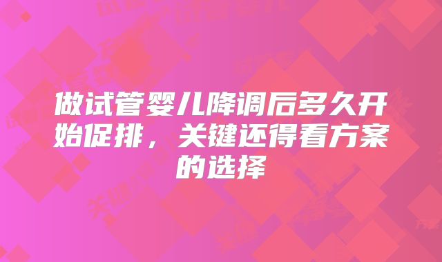 做试管婴儿降调后多久开始促排,关键还得看方案的选择