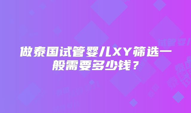 做泰国试管婴儿XY筛选一般需要多少钱?