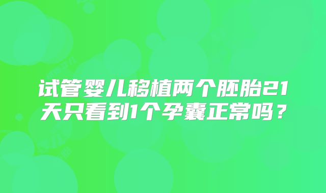 试管婴儿移植两个胚胎21天只看到1个孕囊正常吗?