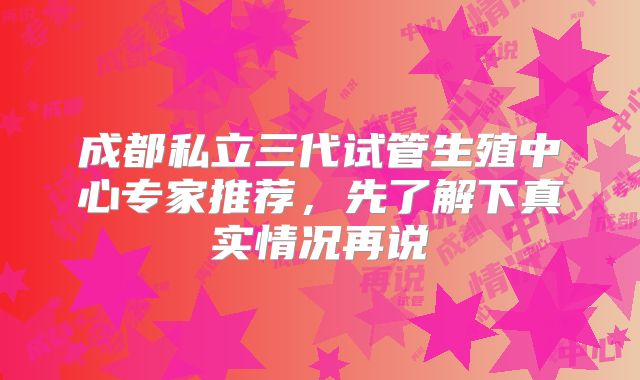 成都私立三代试管生殖中心专家推荐，先了解下真实情况再说