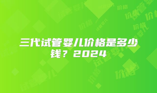 三代试管婴儿价格是多少钱？2024