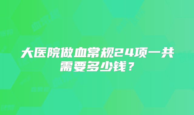 大医院做血常规24项一共需要多少钱？