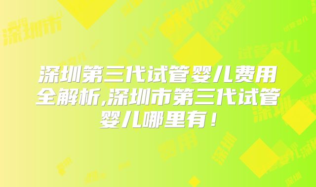 深圳第三代试管婴儿费用全解析,深圳市第三代试管婴儿哪里有！