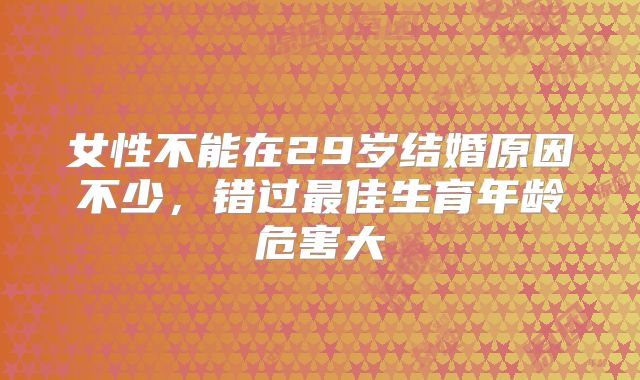 女性不能在29岁结婚原因不少,错过最佳生育年龄危害大