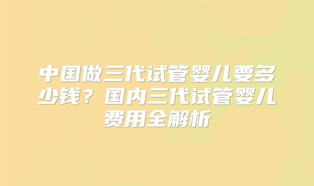 中国做三代试管婴儿要多少钱?国内三代试管婴儿费用全解析