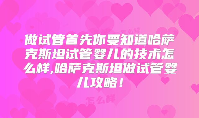 做试管首先你要知道哈萨克斯坦试管婴儿的技术怎么样,哈萨克斯坦做试管婴儿攻略!