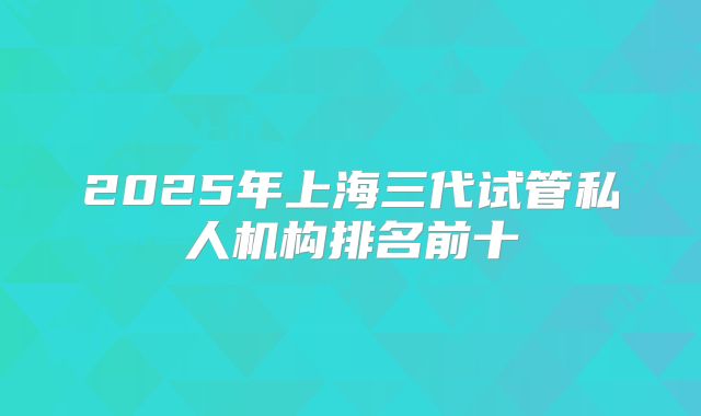 2025年上海三代试管私人机构排名前十