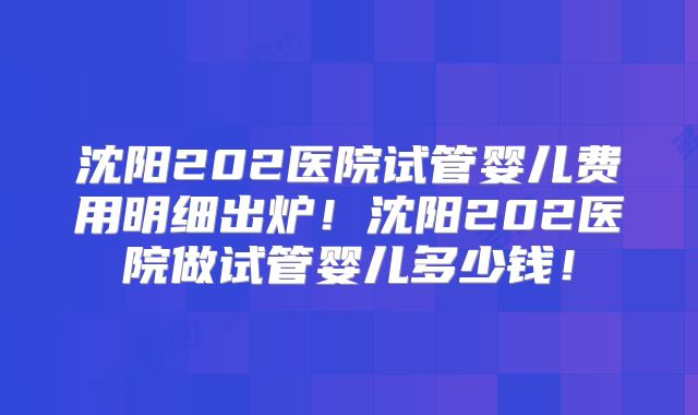 沈阳202医院试管婴儿费用明细出炉！沈阳202医院做试管婴儿多少钱！