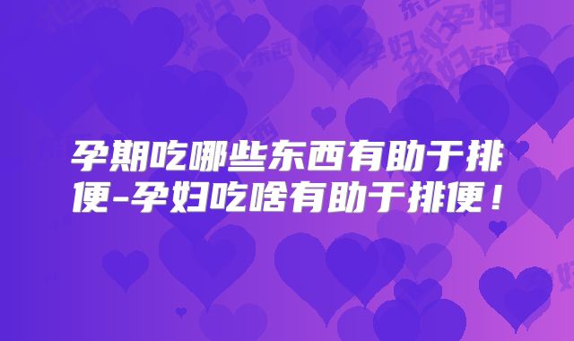 孕期吃哪些东西有助于排便-孕妇吃啥有助于排便!
