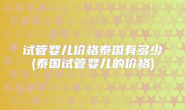 试管婴儿价格泰国有多少(泰国试管婴儿的价格)