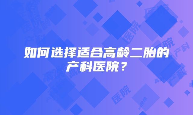 如何选择适合高龄二胎的产科医院？