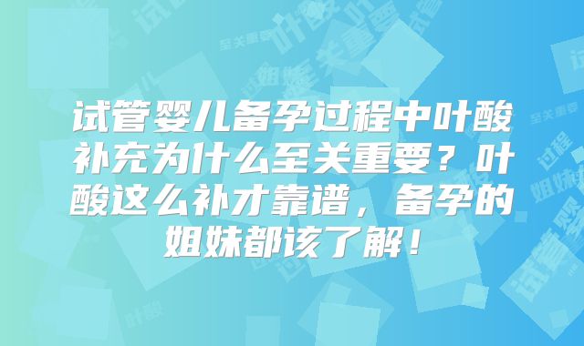 试管婴儿备孕过程中叶酸补充为什么至关重要？叶酸这么补才靠谱，备孕的姐妹都该了解！