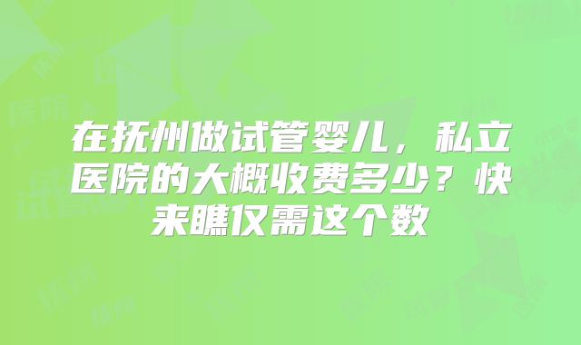 在抚州做试管婴儿，私立医院的大概收费多少？快来瞧仅需这个数