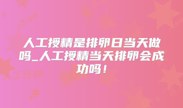 人工授精是排卵日当天做吗_人工授精当天排卵会成功吗！