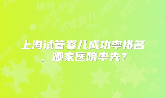 上海试管婴儿成功率排名，哪家医院率先？
