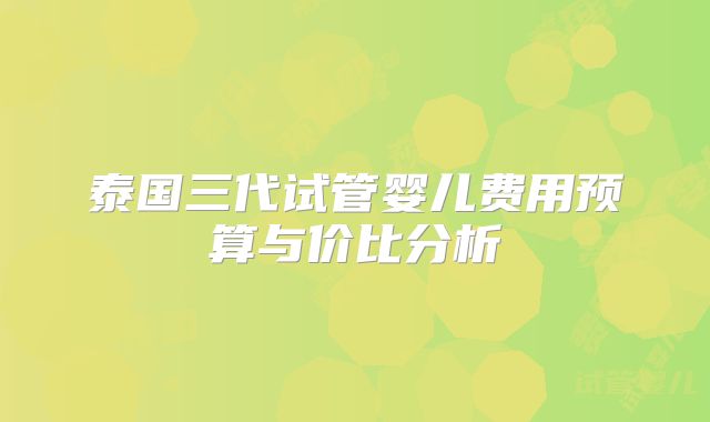 泰国三代试管婴儿费用预算与价比分析