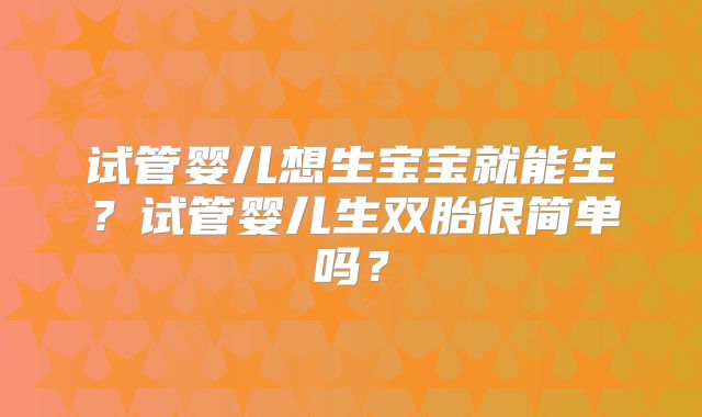 试管婴儿想生宝宝就能生?试管婴儿生双胎很简单吗?