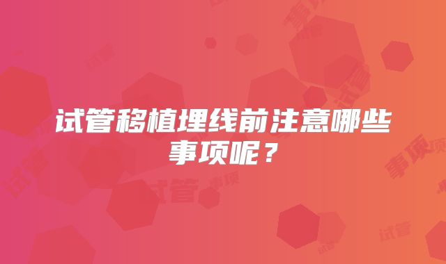 试管移植埋线前注意哪些事项呢？