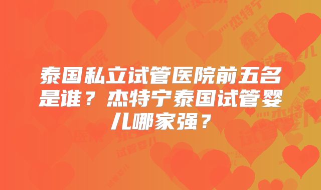 泰国私立试管医院前五名是谁？杰特宁泰国试管婴儿哪家强？