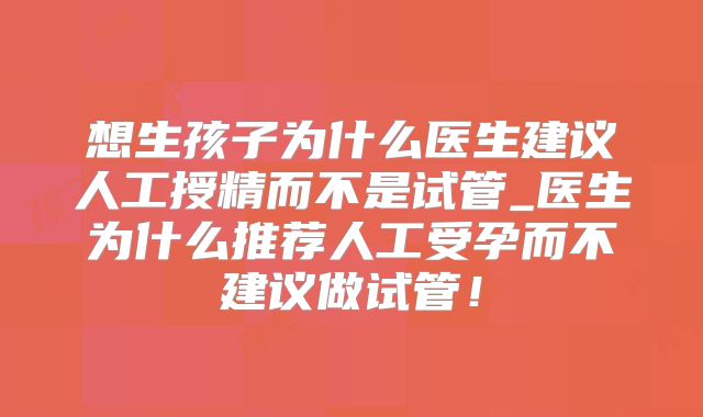 想生孩子为什么医生建议人工授精而不是试管_医生为什么推荐人工受孕而不建议做试管！