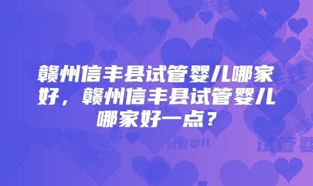 赣州信丰县试管婴儿哪家好，赣州信丰县试管婴儿哪家好一点？
