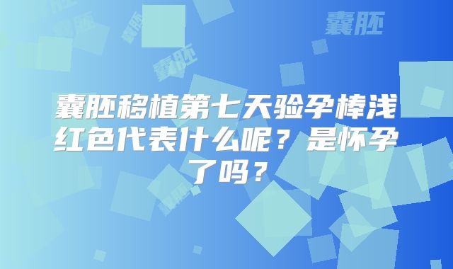 囊胚移植第七天验孕棒浅红色代表什么呢？是怀孕了吗？