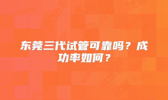 东莞三代试管可靠吗？成功率如何？