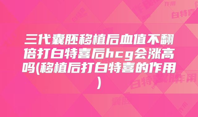 三代囊胚移植后血值不翻倍打白特喜后hcg会涨高吗(移植后打白特喜的作用)