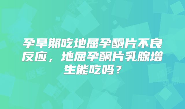 孕早期吃地屈孕酮片不良反应,地屈孕酮片乳腺增生能吃吗?