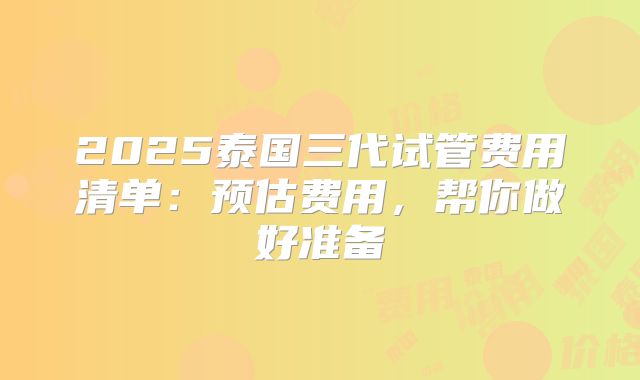 2025泰国三代试管费用清单：预估费用，帮你做好准备