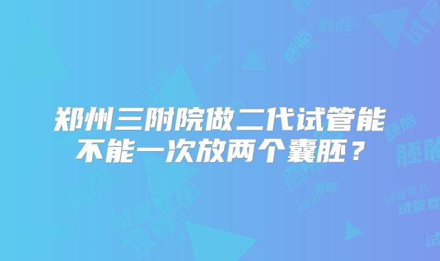 郑州三附院做二代试管能不能一次放两个囊胚？