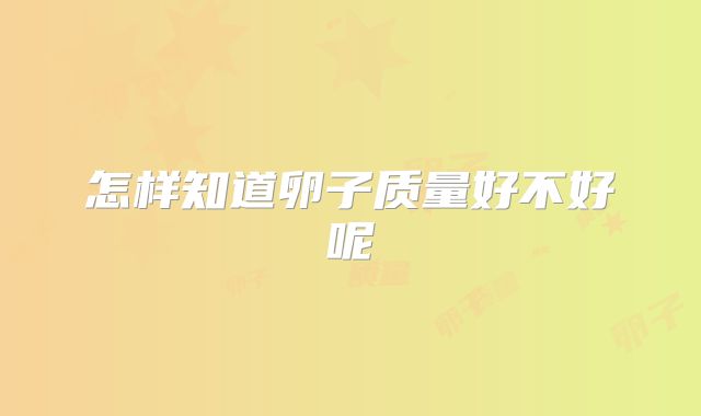 怎样知道卵子质量好不好呢