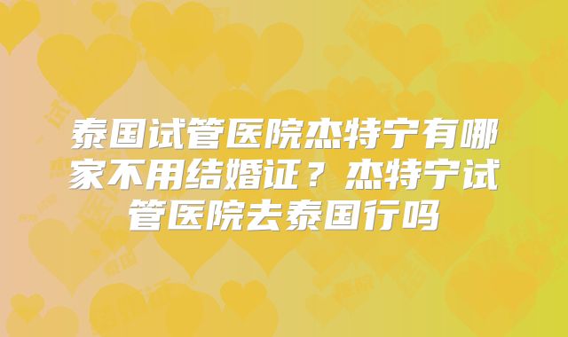 泰国试管医院杰特宁有哪家不用结婚证？杰特宁试管医院去泰国行吗