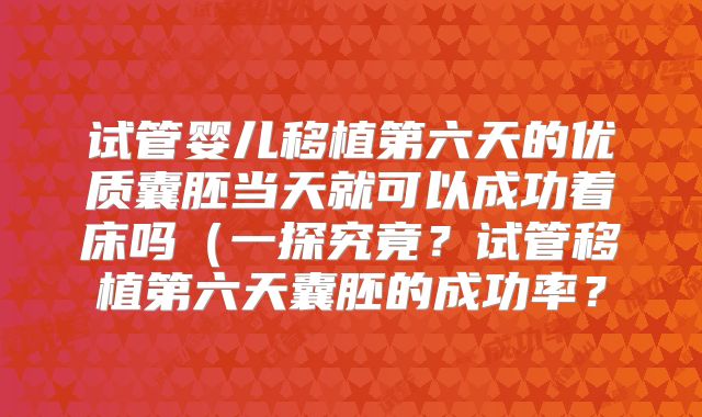 试管婴儿移植第六天的优质囊胚当天就可以成功着床吗（一探究竟？试管移植第六天囊胚的成功率？