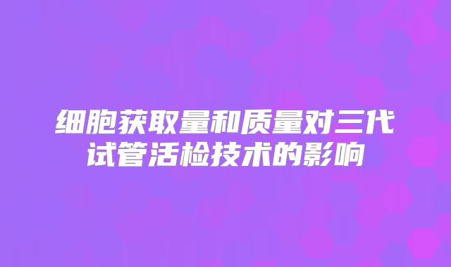 细胞获取量和质量对三代试管活检技术的影响