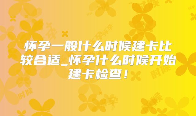 怀孕一般什么时候建卡比较合适_怀孕什么时候开始建卡检查！
