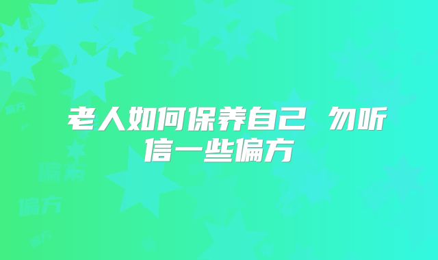​老人如何保养自己 勿听信一些偏方