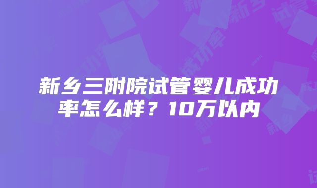 新乡三附院试管婴儿成功率怎么样？10万以内
